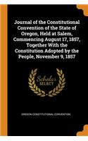 Journal of the Constitutional Convention of the State of Oregon, Held at Salem, Commencing August 17, 1857, Together with the Constitution Adopted by the People, November 9, 1857
