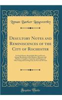 Desultory Notes and Reminiscences of the City of Rochester: Its Early History, Remarkable Men and Events, Strange Revelations of the Murders, Mysteries and Miseries, Casualties, Curiosities and Progress of This Young and Growing City, for the Last