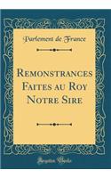 Remonstrances Faites Au Roy Notre Sire (Classic Reprint)