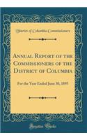 Annual Report of the Commissioners of the District of Columbia: For the Year Ended June 30, 1895 (Classic Reprint)