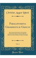 Paralipomena Grammaticæ Græcæ, Vol. 2: Qua Continentur Dissertationes De Nominibus Substantivi Et Adjectivi Generis Ambiguis, De Nominum in Ma Exeuntium Formatione, De Motione Adjectivorum Minus Mobilium, De Figura Etymologica (Classic Reprint)