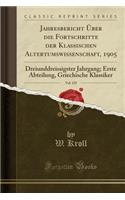 Jahresbericht Ã?ber Die Fortschritte Der Klassischen Altertumswissenschaft, 1905, Vol. 125: Dreiunddreissigster Jahrgang; Erste Abteilung, Griechische Klassiker (Classic Reprint): Dreiunddreissigster Jahrgang; Erste Abteilung, Griechische Klassiker (Classic Reprint)