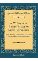 A. W. Ifflands Briefe, Meist an Seine Schwester: Nebst Anderen Aktenstï¿½cken Und Einem Ungedruckten; Mit Anmerkungen (Classic Reprint)