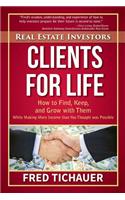 Real Estate Investors - Clients for Life: How to Find, Keep, and Grow with Them While Making More Income Than You Thought Was Possible