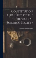Constitution and Rules of the Provincial Building Society [microform]
