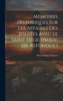 Memoires Historiques Sur Les Affaires Des Jesuites Avec Le Saint Siege. (nouv. Ed. Refondue.)