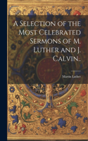 Selection of the Most Celebrated Sermons of M. Luther and J. Calvin..