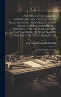 Case of the Learned Represented According to the Merit of the Ill Progress Hitherto Made in Arts and Sciences, ... Shewing, I. the Cause of Gravity and Attraction, ... Ii. What Nature Is, and the Effects It Is Capable Of; ... Iii. How and After Wha