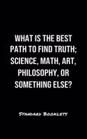 What Is The Best Path To Find Truth Science Math Art Philosophy Or Something Else?: A softcover blank lined notebook to jot down business ideas, record daily events and ponder life's big questions.