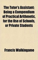 The Tutor's Assistant; Being a Compendium of Practical Arithmetic, for the Use of Schools, or Private Students: (English)