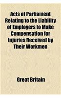 Acts of Parliament Relating to the Liability of Employers to Make Compensation for Injuries Received by Their Workmen