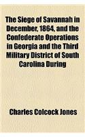 The Siege of Savannah in December, 1864, and the Confederate Operations in Georgia and the Third Military District of South Carolina During