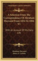 A Selection from the Correspondence of Abraham Hayward from 1834 to 1884 V1