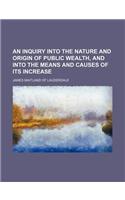 An Inquiry Into the Nature and Origin of Public Wealth, and Into the Means and Causes of Its Increase