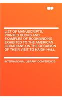 List of Manuscripts, Printed Books and Examples of Bookbinding Exhibited to the American Librarians on the Occasion of Their Visit to Haigh Hall