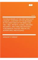 The Wild Riders of the First Kentucky Cavalry: A History of the Regiment, in the Great War of the Rebellion, 1861-1865: Pathetic Scenes, Amusing Incidents, and Thrilling Episodes, a Regimental Roster, Prison Life, Adventures, and Escapes