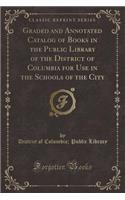 Graded and Annotated Catalog of Books in the Public Library of the District of Columbia for Use in the Schools of the City (Classic Reprint)