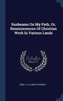 Sunbeams On My Path, Or, Reminiscences Of Christian Work In Various Lands