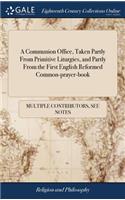 A Communion Office, Taken Partly from Primitive Liturgies, and Partly from the First English Reformed Common-Prayer-Book: Together with Offices for Confirmation, and the Visitation of the Sick