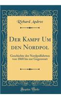 Der Kampf Um Den Nordpol: Geschichte Der Nordpolfahrten Von 1868 Bis Zur Gegenwart (Classic Reprint): Geschichte Der Nordpolfahrten Von 1868 Bis Zur Gegenwart (Classic Reprint)