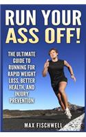 Run Your Ass Off!: The Ultimate Guide to Running For Rapid Weight Loss, Better Health, and Injury Prevention