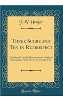 Three Score and Ten in Retrospect: I, Boyhood Days; II, Reminiscences of School Experiences from Twenty to Seventy-Two (Classic Reprint): I, Boyhood Days; II, Reminiscences of School Experiences from Twenty to Seventy-Two (Classic Reprint)