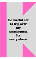 Be careful not to trip over my amazingness. It's everywhere.