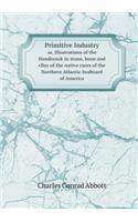 Primitive Industry or, Illustrations of the Handiwork in stone, bone and cllay of the native races of the Northern Atlantic Seaboard of America: (English)