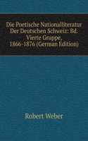 Die Poetische Nationalliteratur Der Deutschen Schweiz: Bd. Vierte Gruppe, 1866-1876 (German Edition)