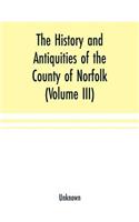 History and antiquities of the county of Norfolk (Volume III) Containing the hundreds of North Erpingham, south Erpingham, and Eynsford,