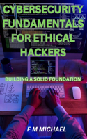 Cybersecurity Fundamentals for Ethical Hackers: Building a Solid Foundation