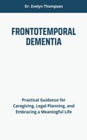 Frontotemporal Dementia: Practical Guidance for Caregiving, Legal Planning, and Embracing a Meaningful Life