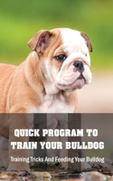 Quick Program To Train Your Bulldog: Training Tricks And Feeding Your Bulldog: How To Train Behaviors For Your Bulldog
