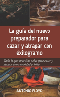 guía del nuevo preparador para cazar y atrapar con éxitogramo: Todo lo que necesitas saber para cazar y atrapar con seguridad y éxito