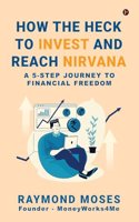 How the Heck to Invest and Reach Nirvana: A 5-Step Journey to Financial Freedom