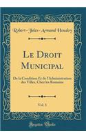 Le Droit Municipal, Vol. 1: de la Condition Et de l'Administration Des Villes, Chez Les Romains (Classic Reprint)