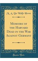 Memoirs of the Harvard Dead in the War Against Germany (Classic Reprint)