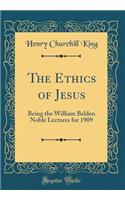 The Ethics of Jesus: Being the William Belden Noble Lectures for 1909 (Classic Reprint): Being the William Belden Noble Lectures for 1909 (Classic Reprint)