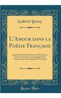 L'Amour Dans La Poï¿½sie Franï¿½aise: Essai Suivi d'Un Recueil Sur Les Plus Beaux Poï¿½mes d'Amour, Accompagnï¿½s d'Un Commentaire Anecdotique Et Critique (Classic Reprint)