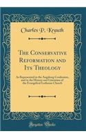 The Conservative Reformation and Its Theology: As Represented in the Augsburg Confession, and in the History and Literature of the Evangelical Lutheran Church (Classic Reprint): As Represented in the Augsburg Confession, and in the History and Literature of the Evangelical Lutheran Church (Classic Reprint)