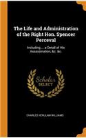 Life and Administration of the Right Hon. Spencer Perceval: Including ... a Detail of His Assassination, &c. &c.