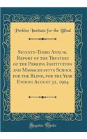 Seventy-Third Annual Report of the Trustees of the Perkins Institution and Massachusetts School for the Blind, for the Year Ending August 31, 1904 (Classic Reprint)