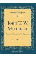John T. W. Mitchell: Pioneer of Consumers' Co-Operation (Classic Reprint)