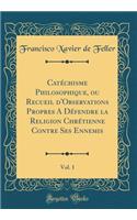 Catéchisme Philosophique, ou Recueil d'Observations Propres A Défendre la Religion Chrétienne Contre Ses Ennemis, Vol. 1 (Classic Reprint)