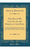 The House We Live In, or the Making of the Body: A Book for Home Reading, Intended to Assist Mothers in Teaching Their Children How to Care for Their Bodies, and the Evil Effects of Narcotics and Stimulants (Classic Reprint)