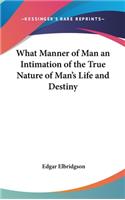 What Manner of Man an Intimation of the True Nature of Man's Life and Destiny