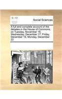 A Full and Complete Account of the Debates in the House of Commons, on Tuesday, November 18, Wednesday, December 17, Friday, December 19, Monday, December 22: (English)