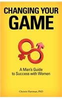 Changing Your Game: A Man's Guide to Success with Women