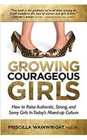 Growing Courageous Girls: How to Raise Authentic, Strong, and Savvy Girls in Todays Mixed-up Culture