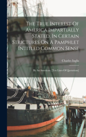 The True Interest Of America Impartially Stated, In Certain Strictures On A Pamphlet Intitled Common Sense